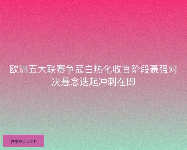 欧洲五大联赛争冠白热化收官阶段豪强对决悬念迭起冲刺在即