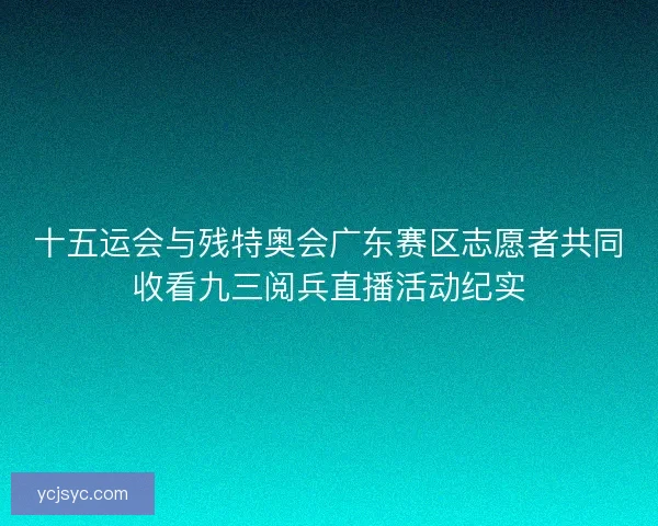 十五运会与残特奥会广东赛区志愿者共同收看九三阅兵直播活动纪实