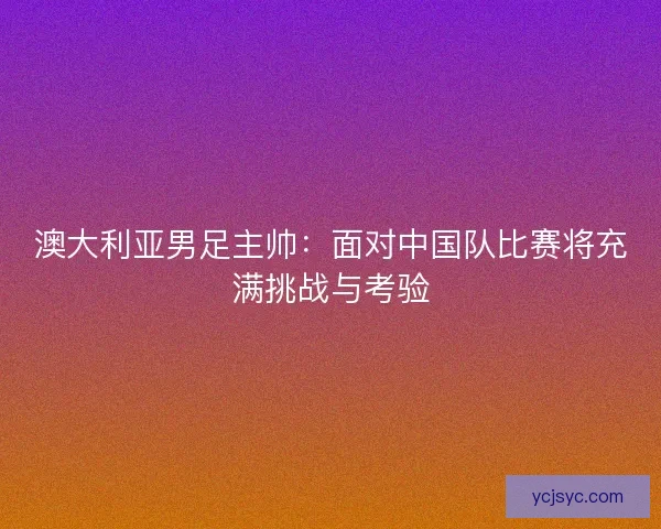 澳大利亚男足主帅：面对中国队比赛将充满挑战与考验