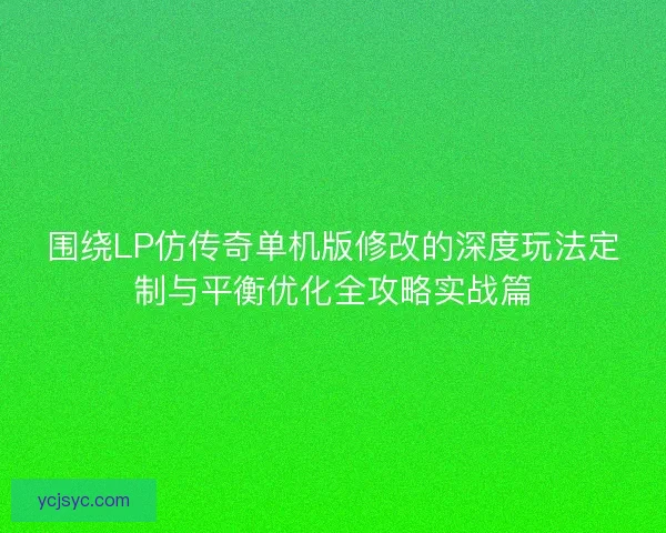 围绕LP仿传奇单机版修改的深度玩法定制与平衡优化全攻略实战篇
