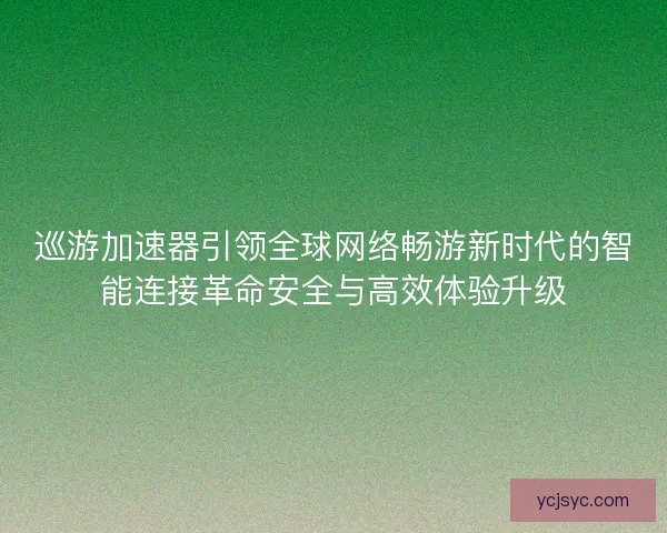 巡游加速器引领全球网络畅游新时代的智能连接革命安全与高效体验升级