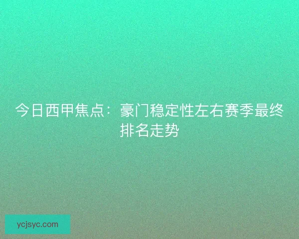 今日西甲焦点：豪门稳定性左右赛季最终排名走势